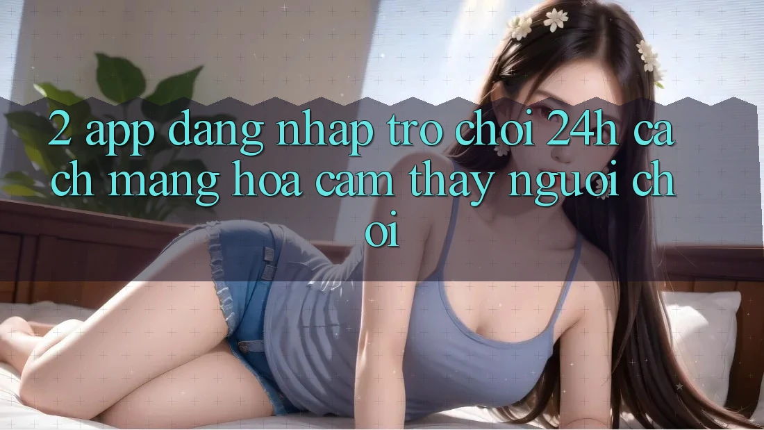2. App Đăng Nhập Trò chơi 24h: Cách Mạng Hóa Cảm thấy Người chơi