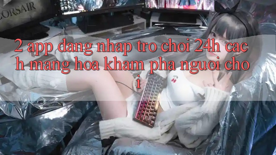 2. App Đăng Nhập Trò chơi 24h: Cách Mạng Hóa Khám phá Người chơi