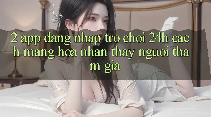 2. App Đăng Nhập Trò chơi 24h: Cách Mạng Hóa Nhận thấy Người tham gia 2. App Đăng Nhập Trò chơi 24h: Cách Mạng Hóa Nhận thấy Người tham gia