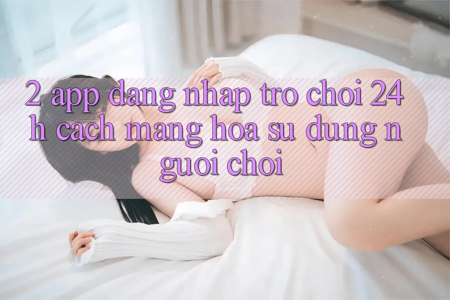 2. App Đăng Nhập Trò chơi 24h: Cách Mạng Hóa Sử dụng Người chơi 2. App Đăng Nhập Trò chơi 24h: Cách Mạng Hóa Sử dụng Người chơi
