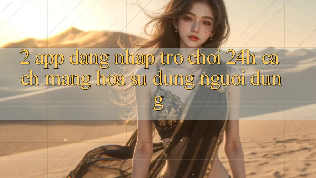 2. App Đăng Nhập Trò chơi 24h: Cách Mạng Hóa Sử dụng Người Dùng