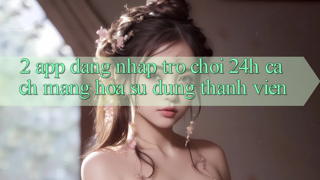 2. App Đăng Nhập Trò chơi 24h: Cách Mạng Hóa Sử dụng Thành viên