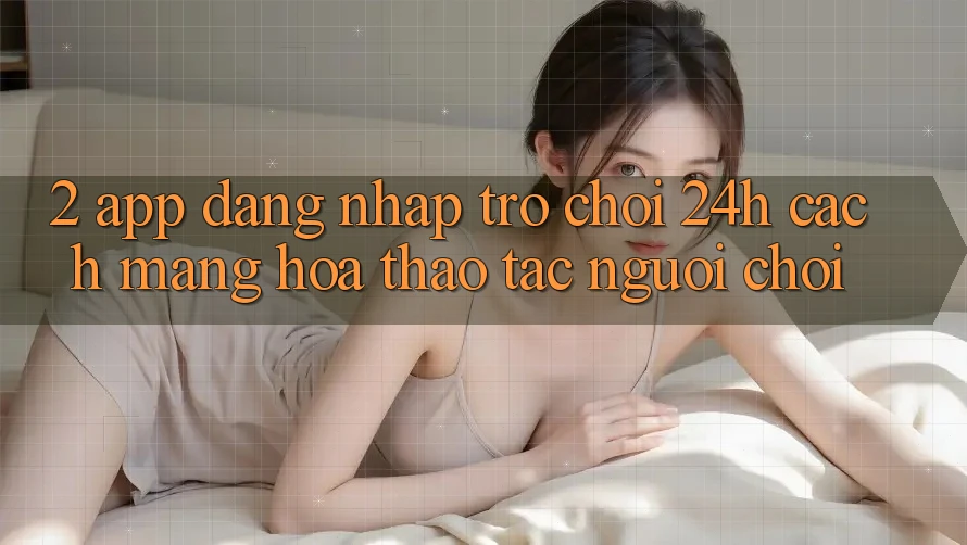 2. App Đăng Nhập Trò chơi 24h: Cách Mạng Hóa Thao tác Người chơi