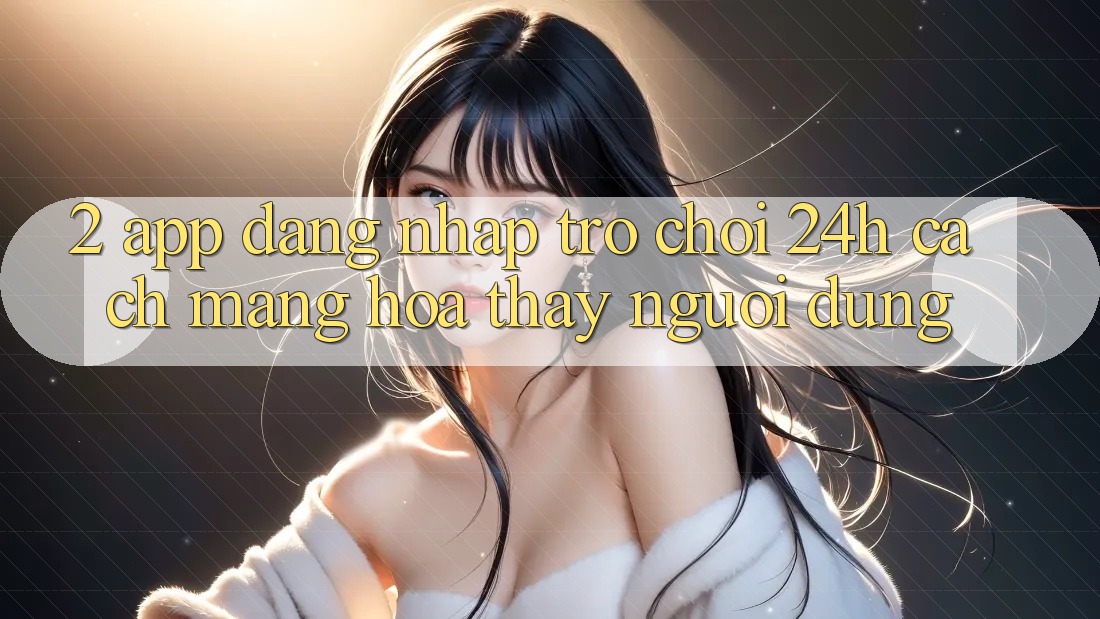 2. App Đăng Nhập Trò chơi 24h: Cách Mạng Hóa Thấy Người Dùng