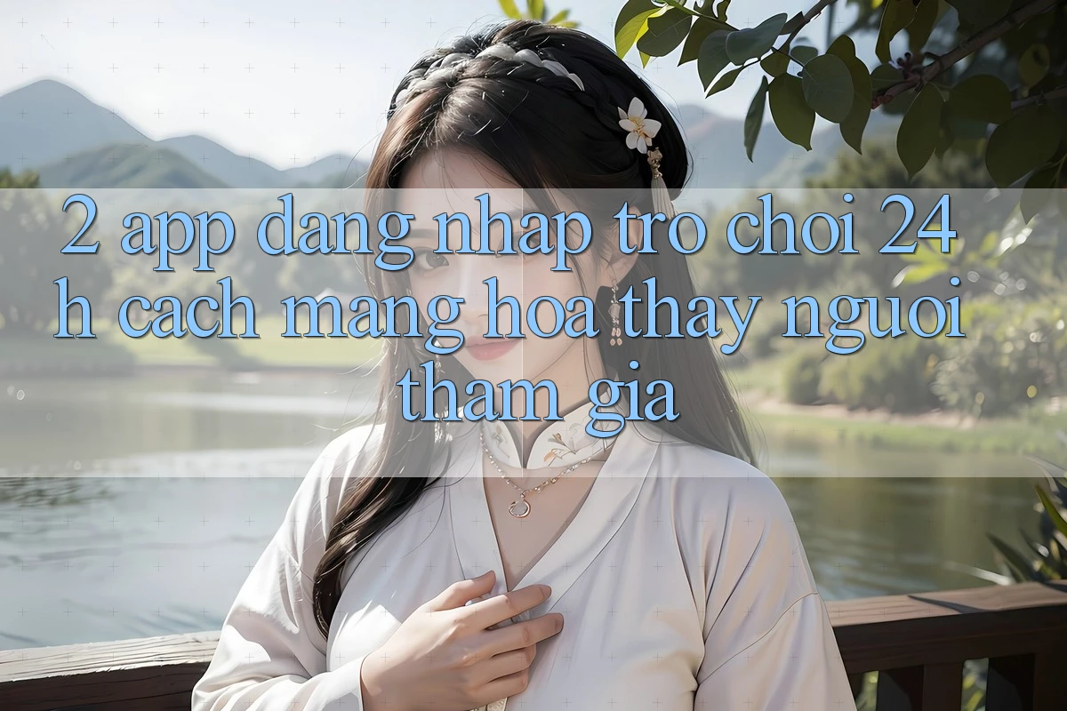 2. App Đăng Nhập Trò chơi 24h: Cách Mạng Hóa Thấy Người tham gia