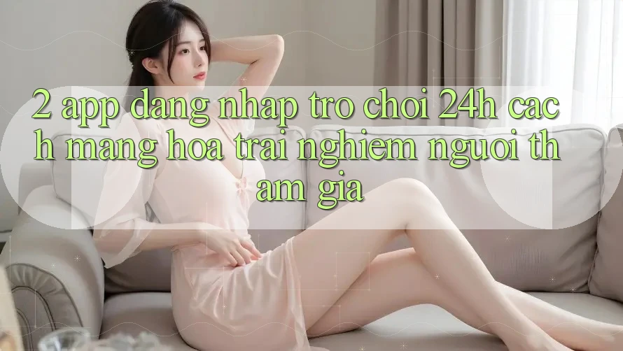 2. App Đăng Nhập Trò chơi 24h: Cách Mạng Hóa Trải Nghiệm Người tham gia