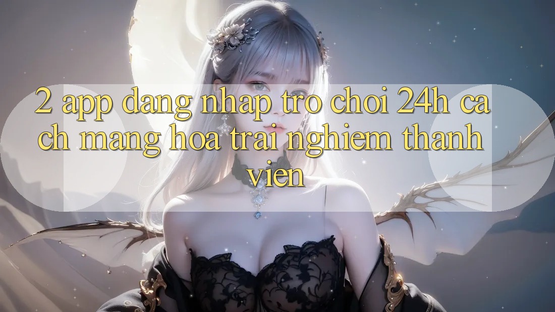 2. App Đăng Nhập Trò chơi 24h: Cách Mạng Hóa Trải Nghiệm Thành viên