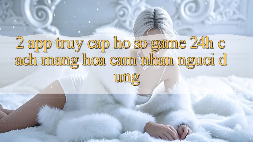2. App Truy cập hồ sơ Game 24h: Cách Mạng Hóa Cảm nhận Người Dùng 2. App Truy cập hồ sơ Game 24h: Cách Mạng Hóa Cảm nhận Người Dùng