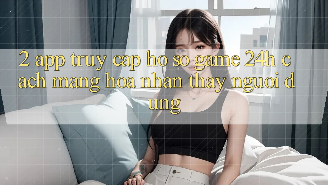 2. App Truy cập hồ sơ Game 24h: Cách Mạng Hóa Nhận thấy Người Dùng 2. App Truy cập hồ sơ Game 24h: Cách Mạng Hóa Nhận thấy Người Dùng