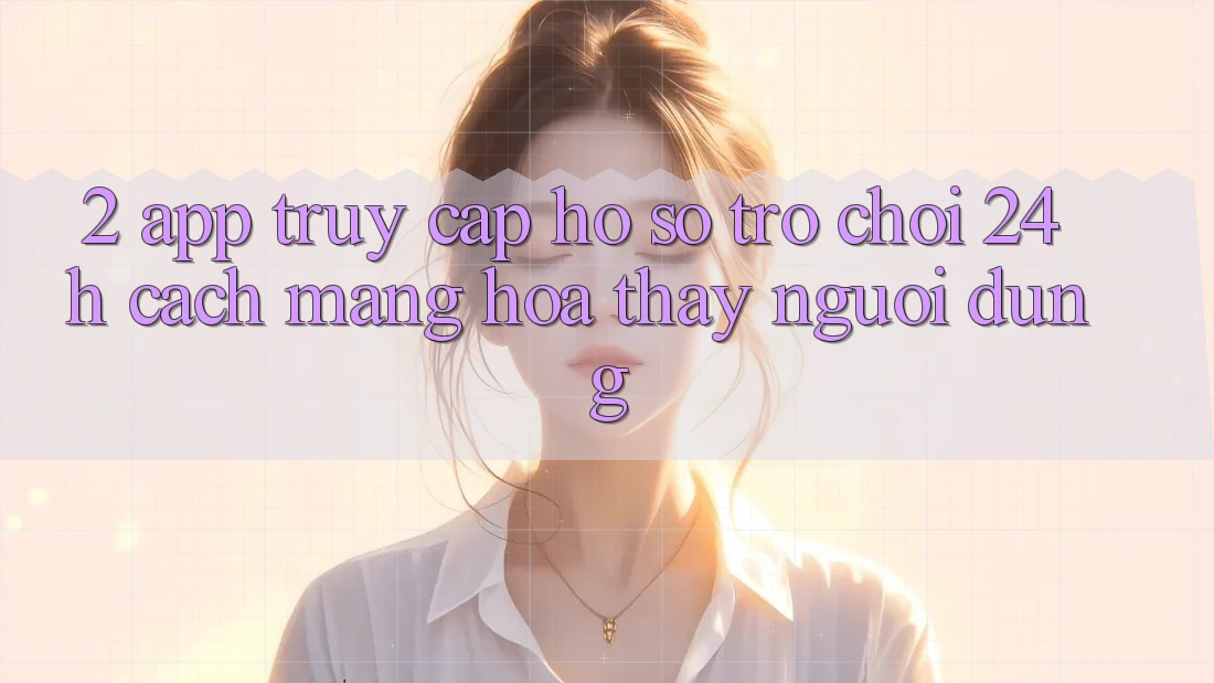 2. App Truy cập hồ sơ Trò chơi 24h: Cách Mạng Hóa Thấy Người Dùng