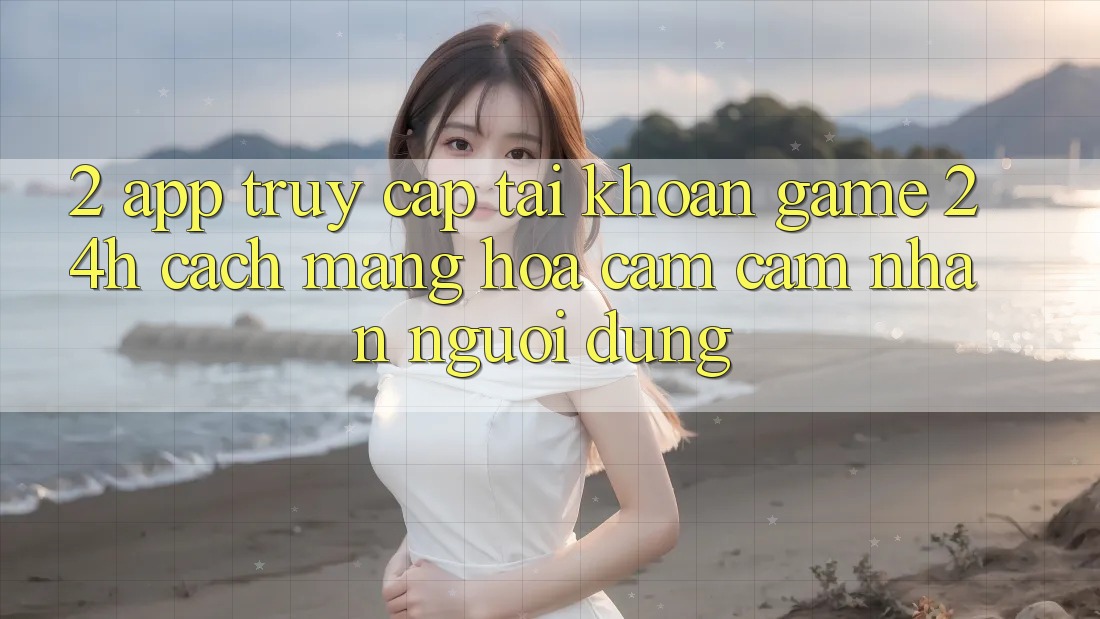 2. App Truy cập tài khoản Game 24h: Cách Mạng Hóa Cảm cảm nhận Người Dùng 2. App Truy cập tài khoản Game 24h: Cách Mạng Hóa Cảm cảm nhận Người Dùng