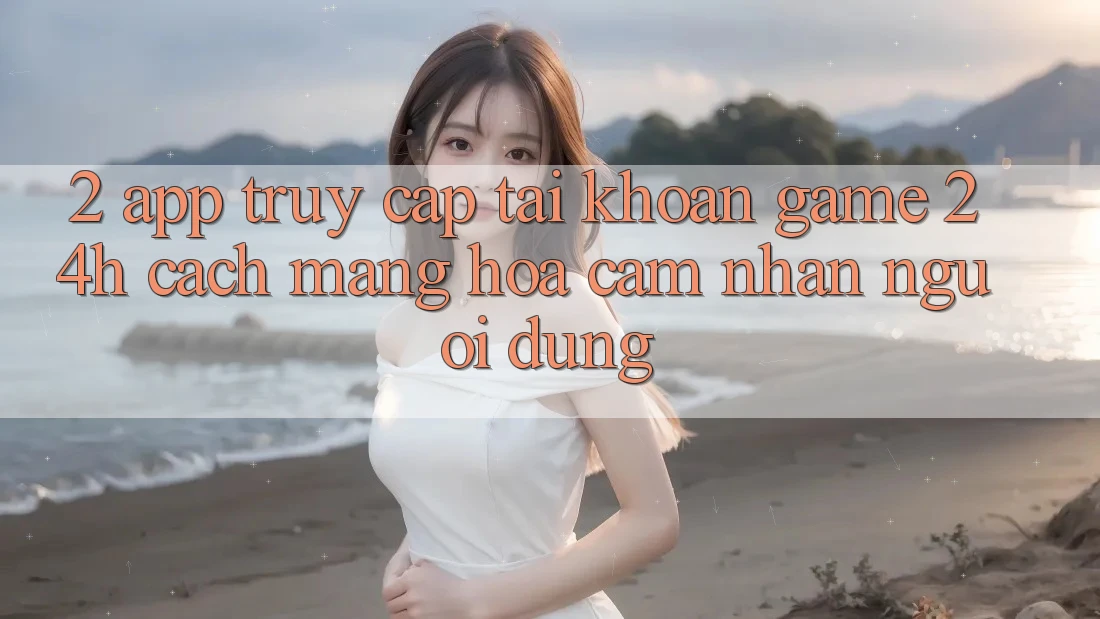 2. App Truy cập tài khoản Game 24h: Cách Mạng Hóa Cảm nhận Người Dùng 2. App Truy cập tài khoản Game 24h: Cách Mạng Hóa Cảm nhận Người Dùng