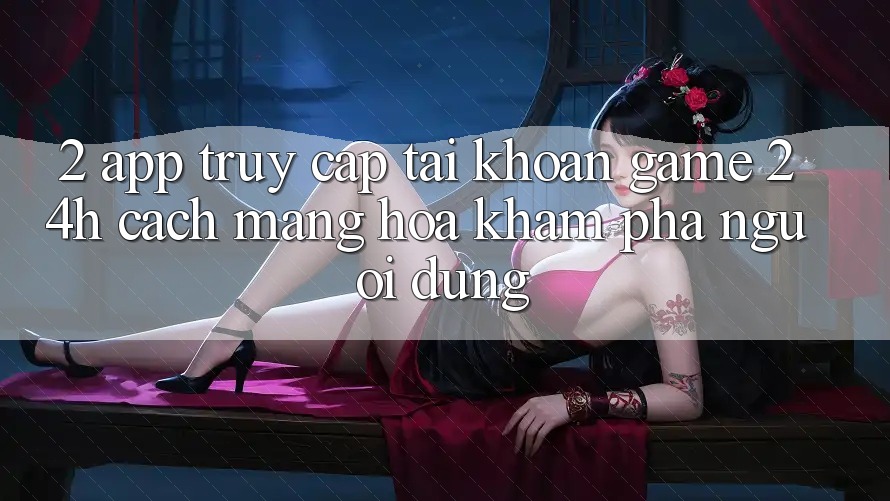 2. App Truy cập tài khoản Game 24h: Cách Mạng Hóa Khám phá Người Dùng
