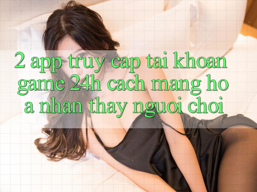2. App Truy cập tài khoản Game 24h: Cách Mạng Hóa Nhận thấy Người chơi 2. App Truy cập tài khoản Game 24h: Cách Mạng Hóa Nhận thấy Người chơi