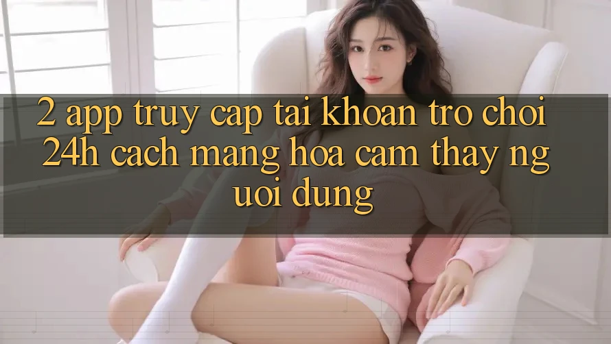 2. App Truy cập tài khoản Trò chơi 24h: Cách Mạng Hóa Cảm thấy Người dùng 2. App Truy cập tài khoản Trò chơi 24h: Cách Mạng Hóa Cảm thấy Người dùng
