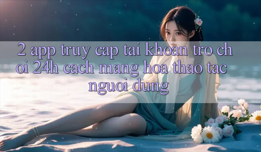 2. App Truy cập tài khoản Trò chơi 24h: Cách Mạng Hóa Thao tác Người Dùng 2. App Truy cập tài khoản Trò chơi 24h: Cách Mạng Hóa Thao tác Người Dùng