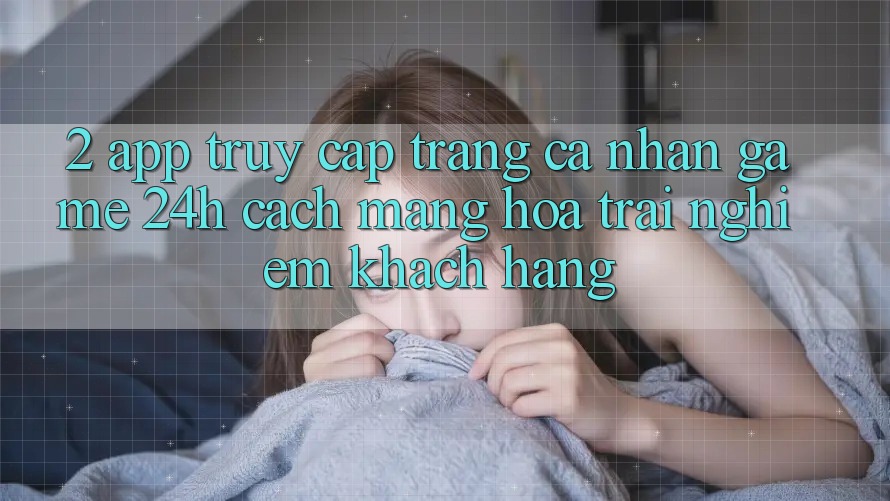 2. App Truy cập trang cá nhân Game 24h: Cách Mạng Hóa Trải nghiệm Khách hàng 2. App Truy cập trang cá nhân Game 24h: Cách Mạng Hóa Trải nghiệm Khách hàng