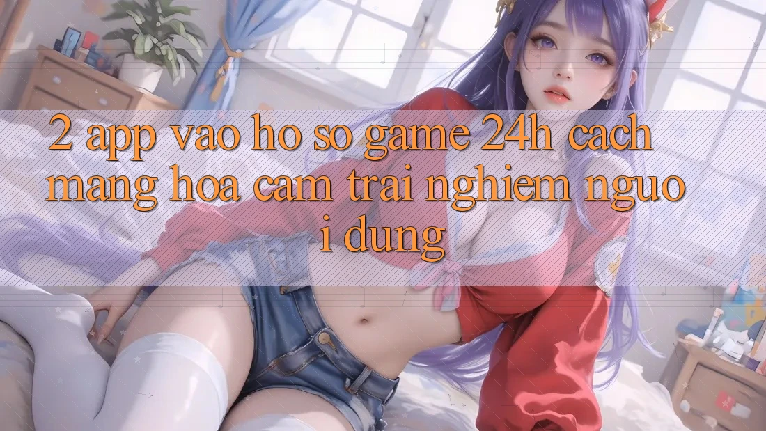 2. App Vào hồ sơ Game 24h: Cách Mạng Hóa Cảm trải nghiệm Người Dùng