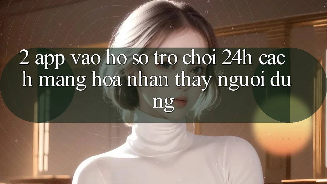 2. App Vào hồ sơ Trò chơi 24h: Cách Mạng Hóa Nhận thấy Người Dùng 2. App Vào hồ sơ Trò chơi 24h: Cách Mạng Hóa Nhận thấy Người Dùng