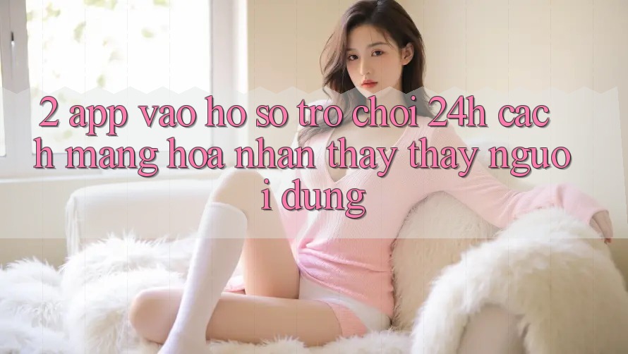 2. App Vào hồ sơ Trò chơi 24h: Cách Mạng Hóa Nhận thấy thấy Người Dùng 2. App Vào hồ sơ Trò chơi 24h: Cách Mạng Hóa Nhận thấy thấy Người Dùng