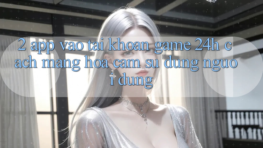 2. App Vào tài khoản Game 24h: Cách Mạng Hóa Cảm sử dụng Người Dùng 2. App Vào tài khoản Game 24h: Cách Mạng Hóa Cảm sử dụng Người Dùng