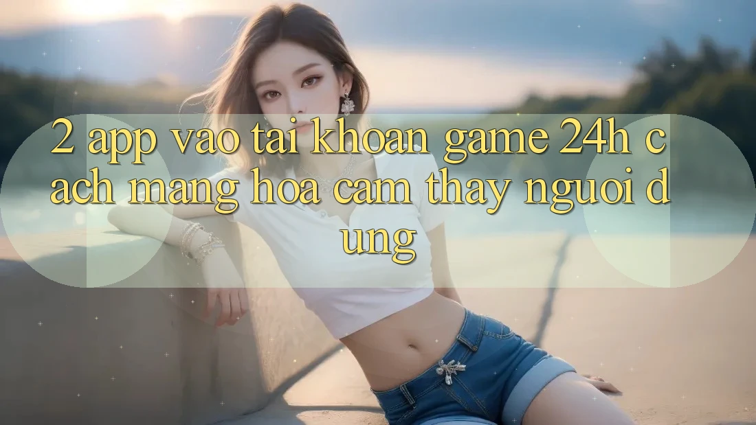 2. App Vào tài khoản Game 24h: Cách Mạng Hóa Cảm thấy Người Dùng 2. App Vào tài khoản Game 24h: Cách Mạng Hóa Cảm thấy Người Dùng
