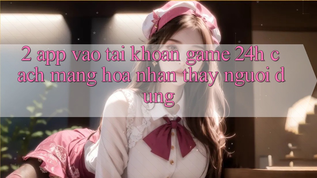 2. App Vào tài khoản Game 24h: Cách Mạng Hóa Nhận thấy Người Dùng