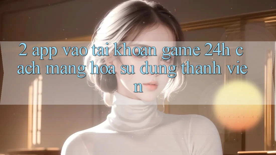 2. App Vào tài khoản Game 24h: Cách Mạng Hóa Sử dụng Thành viên