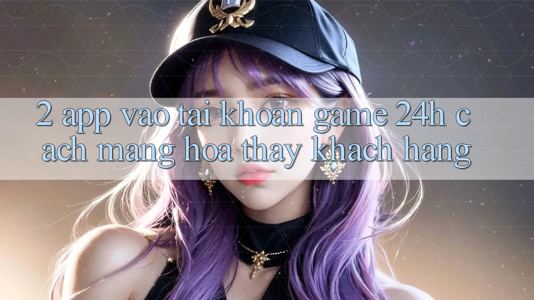 2. App Vào tài khoản Game 24h: Cách Mạng Hóa Thấy Khách hàng