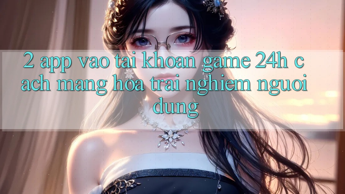 2. App Vào tài khoản Game 24h: Cách Mạng Hóa Trải Nghiệm Người Dùng 2. App Vào tài khoản Game 24h: Cách Mạng Hóa Trải Nghiệm Người Dùng