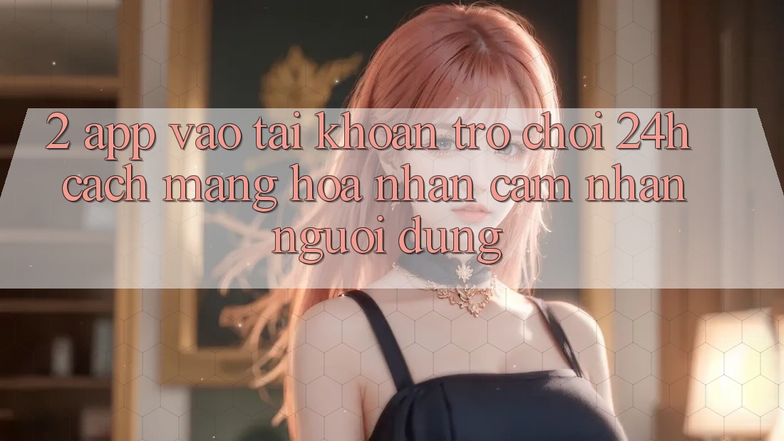 2. App Vào tài khoản Trò chơi 24h: Cách Mạng Hóa Nhận cảm nhận Người Dùng 2. App Vào tài khoản Trò chơi 24h: Cách Mạng Hóa Nhận cảm nhận Người Dùng