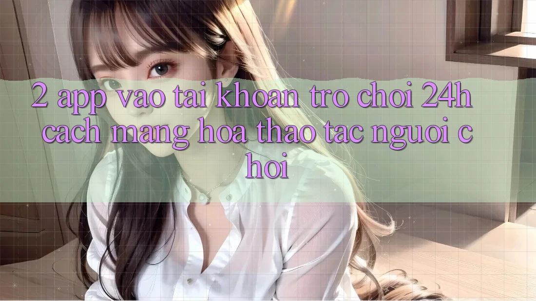 2. App Vào tài khoản Trò chơi 24h: Cách Mạng Hóa Thao tác Người chơi 2. App Vào tài khoản Trò chơi 24h: Cách Mạng Hóa Thao tác Người chơi