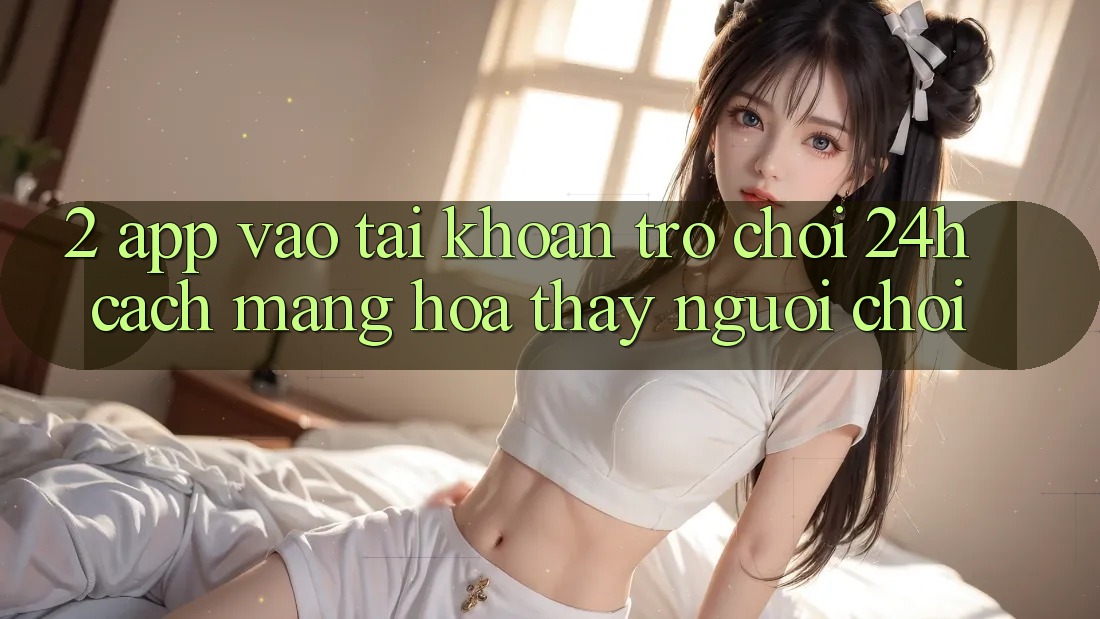 2. App Vào tài khoản Trò chơi 24h: Cách Mạng Hóa Thấy Người chơi 2. App Vào tài khoản Trò chơi 24h: Cách Mạng Hóa Thấy Người chơi