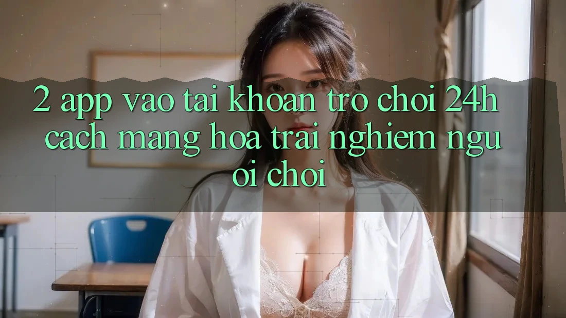 2. App Vào tài khoản Trò chơi 24h: Cách Mạng Hóa Trải nghiệm Người chơi 2. App Vào tài khoản Trò chơi 24h: Cách Mạng Hóa Trải nghiệm Người chơi