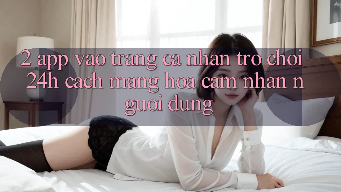 2. App Vào trang cá nhân Trò chơi 24h: Cách Mạng Hóa Cảm nhận Người Dùng