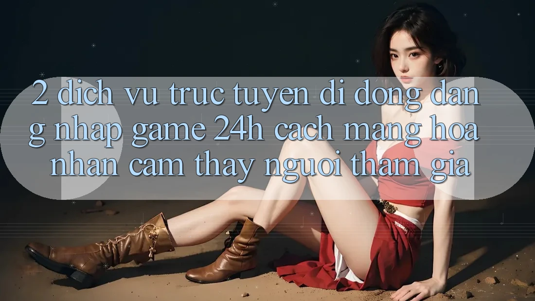 2. Dịch vụ trực tuyến di động Đăng Nhập Game 24h: Cách Mạng Hóa Nhận cảm thấy Người tham gia