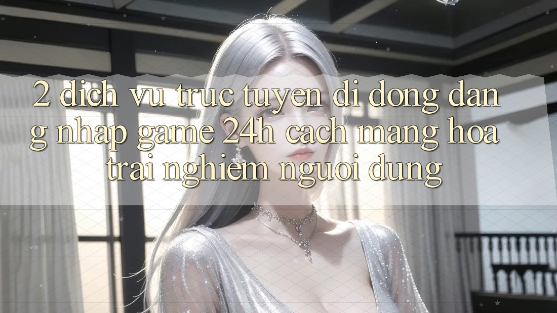 2. Dịch vụ trực tuyến di động Đăng Nhập Game 24h: Cách Mạng Hóa Trải nghiệm Người Dùng