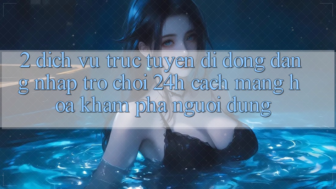 2. Dịch vụ trực tuyến di động Đăng Nhập Trò chơi 24h: Cách Mạng Hóa Khám phá Người Dùng 2. Dịch vụ trực tuyến di động Đăng Nhập Trò chơi 24h: Cách Mạng Hóa Khám phá Người Dùng