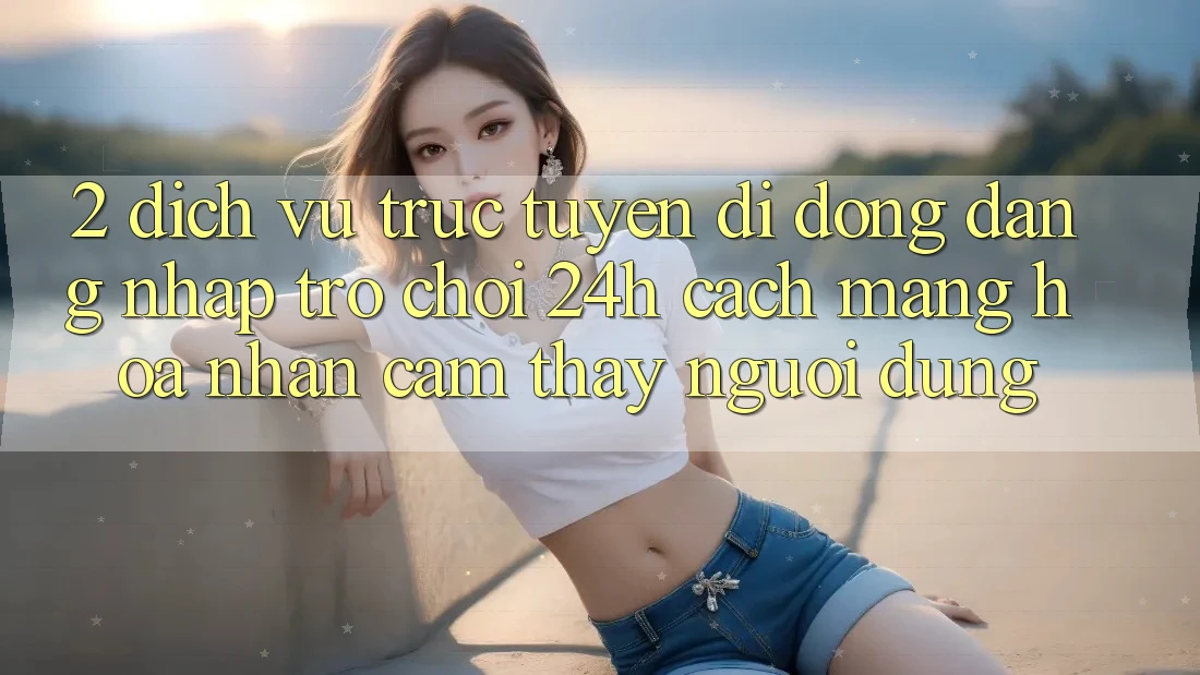 2. Dịch vụ trực tuyến di động Đăng Nhập Trò chơi 24h: Cách Mạng Hóa Nhận cảm thấy Người Dùng