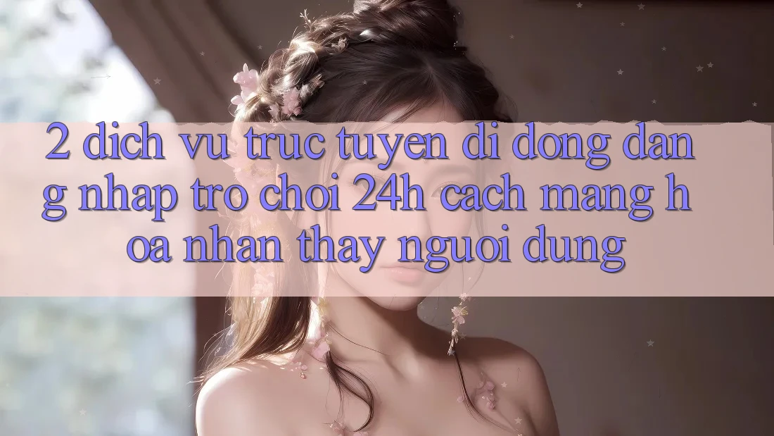 2. Dịch vụ trực tuyến di động Đăng Nhập Trò chơi 24h: Cách Mạng Hóa Nhận thấy Người Dùng 2. Dịch vụ trực tuyến di động Đăng Nhập Trò chơi 24h: Cách Mạng Hóa Nhận thấy Người Dùng