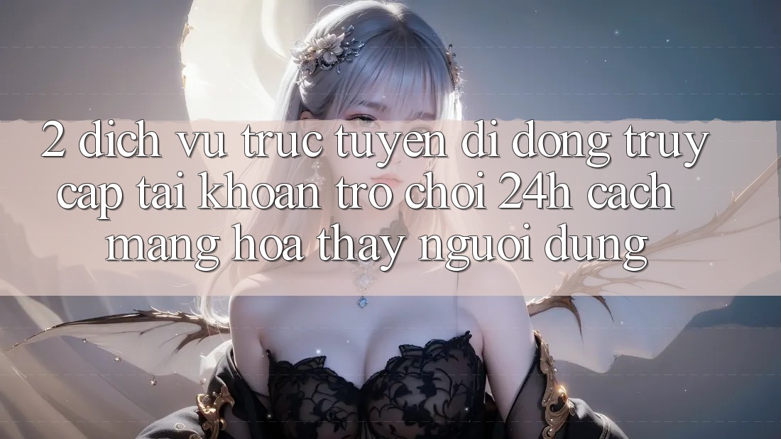 2. Dịch vụ trực tuyến di động Truy cập tài khoản Trò chơi 24h: Cách Mạng Hóa Thấy Người Dùng 2. Dịch vụ trực tuyến di động Truy cập tài khoản Trò chơi 24h: Cách Mạng Hóa Thấy Người Dùng