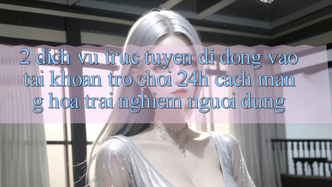 2. Dịch vụ trực tuyến di động Vào tài khoản Trò chơi 24h: Cách Mạng Hóa Trải Nghiệm Người Dùng
