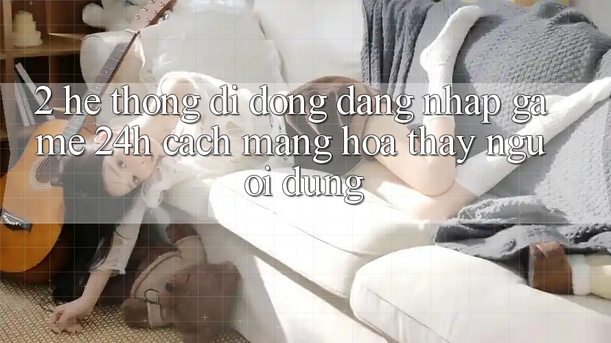 2. Hệ thống di động Đăng nhập Game 24h: Cách Mạng Hóa Thấy Người Dùng 2. Hệ thống di động Đăng nhập Game 24h: Cách Mạng Hóa Thấy Người Dùng