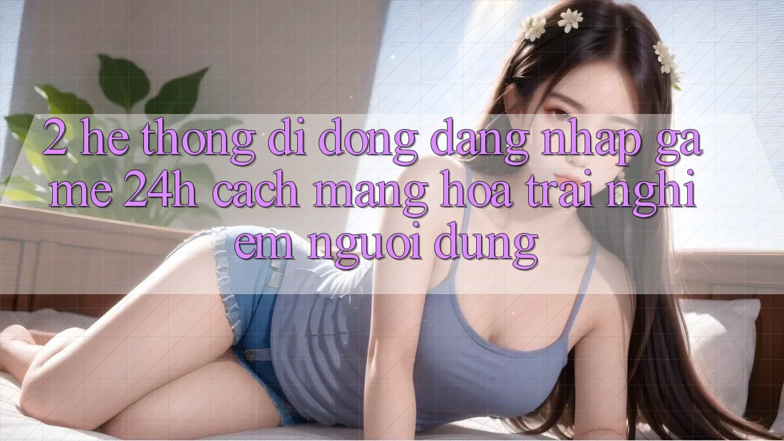 2. Hệ thống di động Đăng Nhập Game 24h: Cách Mạng Hóa Trải Nghiệm Người Dùng 2. Hệ thống di động Đăng Nhập Game 24h: Cách Mạng Hóa Trải Nghiệm Người Dùng