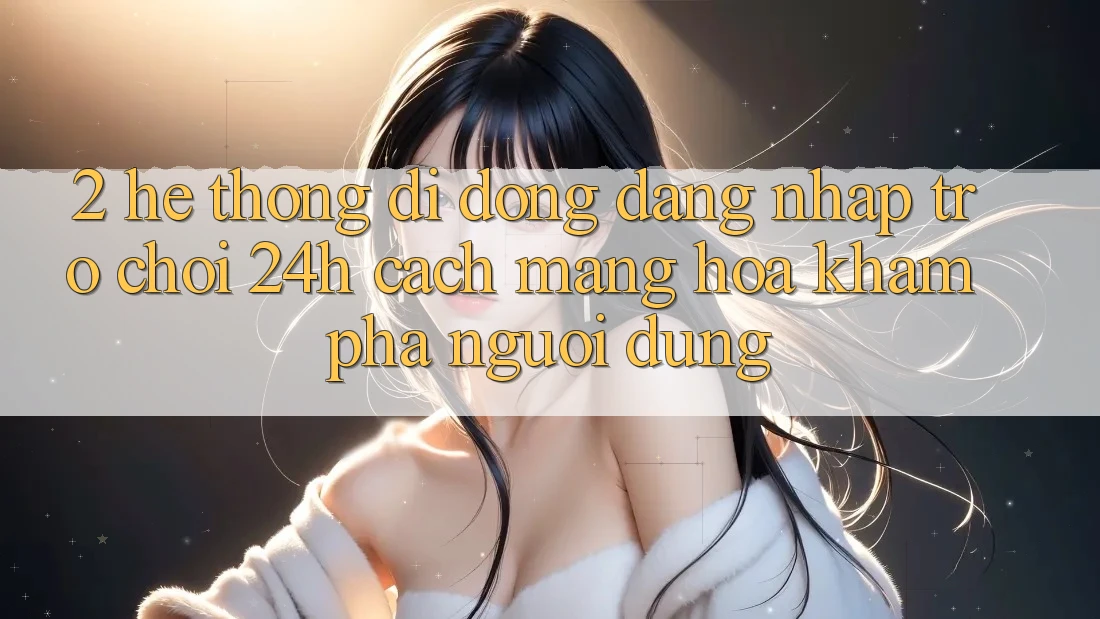 2. Hệ thống di động Đăng Nhập Trò chơi 24h: Cách Mạng Hóa Khám phá Người Dùng