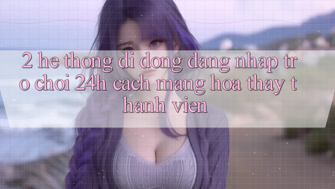 2. Hệ thống di động Đăng Nhập Trò chơi 24h: Cách Mạng Hóa Thấy Thành viên