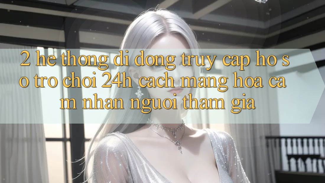 2. Hệ thống di động Truy cập hồ sơ Trò chơi 24h: Cách Mạng Hóa Cảm nhận Người tham gia 2. Hệ thống di động Truy cập hồ sơ Trò chơi 24h: Cách Mạng Hóa Cảm nhận Người tham gia