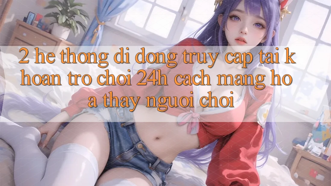 2. Hệ thống di động Truy cập tài khoản Trò chơi 24h: Cách Mạng Hóa Thấy Người chơi 2. Hệ thống di động Truy cập tài khoản Trò chơi 24h: Cách Mạng Hóa Thấy Người chơi