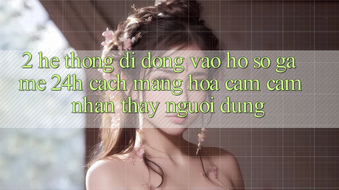 2. Hệ thống di động Vào hồ sơ Game 24h: Cách Mạng Hóa Cảm cảm nhận thấy Người dùng 2. Hệ thống di động Vào hồ sơ Game 24h: Cách Mạng Hóa Cảm cảm nhận thấy Người dùng