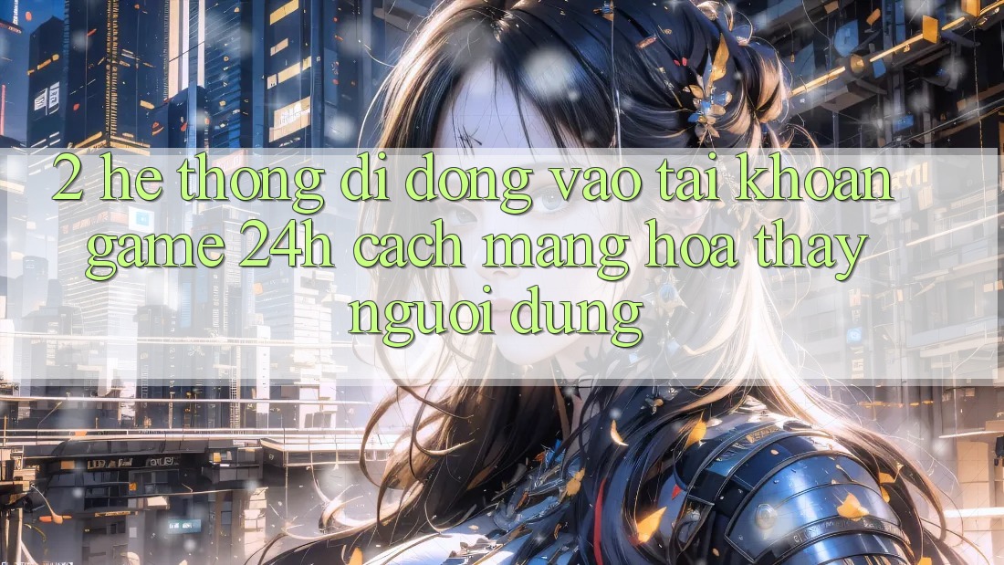 2. Hệ thống di động Vào tài khoản Game 24h: Cách Mạng Hóa Thấy Người Dùng
